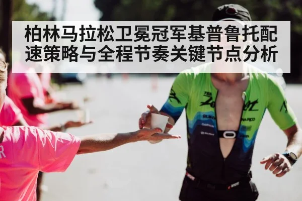 柏林马拉松卫冕冠军基普鲁托配速策略与全程节奏关键节点分析